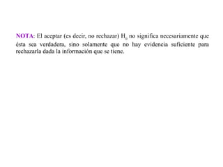 NOTA: El aceptar (es decir, no rechazar) H0
no significa necesariamente que
ésta sea verdadera, sino solamente que no hay evidencia suficiente para
rechazarla dada la información que se tiene.
 