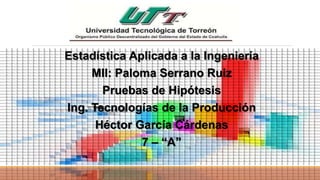 Estadística Aplicada a la Ingeniería
MII: Paloma Serrano Ruiz
Pruebas de Hipótesis
Ing. Tecnologías de la Producción
Héctor García Cárdenas
7 – “A”
 