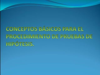 CONCEPTOS BÁSICOS PARA EL PROCEDIMIENTO DE PRUEBAS DE HIPÓTESIS.