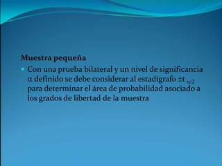 Muestra pequeñaCon una prueba bilateral y un nivel de significancia a definido se debe considerar al estadígrafo t a/2para determinar el área de probabilidad asociado a los grados de libertad de la muestra