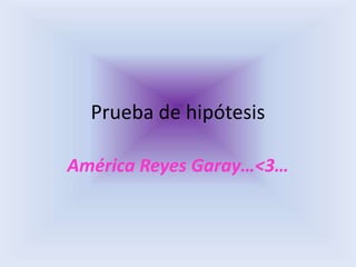 Prueba de hipótesis

América Reyes Garay…<3…
 