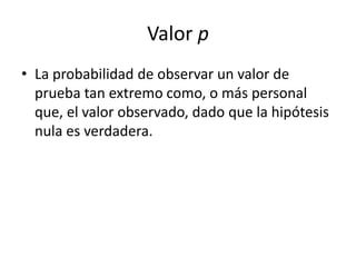 Valor p
• La probabilidad de observar un valor de
prueba tan extremo como, o más personal
que, el valor observado, dado que la hipótesis
nula es verdadera.
 