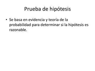Prueba de hipótesis
• Se basa en evidencia y teoría de la
probabilidad para determinar si la hipótesis es
razonable.
 