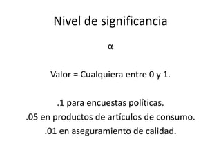 Nivel de significancia
α
Valor = Cualquiera entre 0 y 1.
.1 para encuestas políticas.
.05 en productos de artículos de consumo.
.01 en aseguramiento de calidad.
 