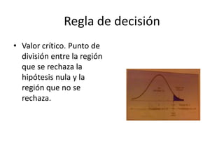 Regla de decisión
• Valor crítico. Punto de
división entre la región
que se rechaza la
hipótesis nula y la
región que no se
rechaza.
 