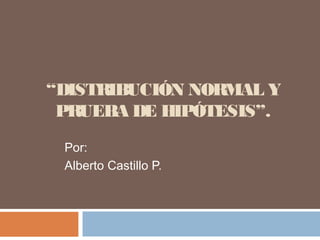 “DISTRIBUCIÓN NORMAL Y
PRUEBA DE HIPÓTESIS”.
Por:
Alberto Castillo P.
 