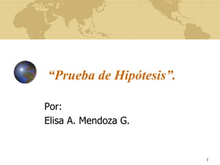 1
“Prueba de Hipótesis”.
Por:
Elisa A. Mendoza G.
 