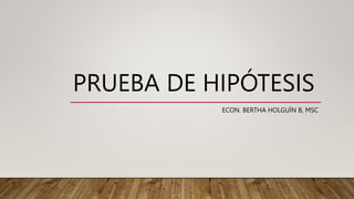 PRUEBA DE HIPÓTESIS
ECON. BERTHA HOLGUÍN B, MSC
 