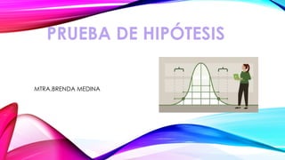 PRUEBA DE HIPÓTESIS
MTRA.BRENDA MEDINA