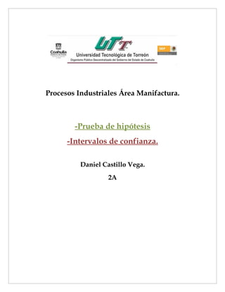Procesos Industriales Área Manifactura.



        -Prueba de hipótesis
      -Intervalos de confianza.

          Daniel Castillo Vega.
                   2A
 