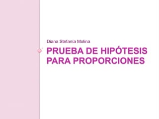 Diana Stefanía Molina

PRUEBA DE HIPÓTESIS
PARA PROPORCIONES
 