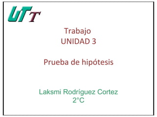 Trabajo
      UNIDAD 3

 Prueba de hipótesis


Laksmi Rodríguez Cortez
         2°C
 