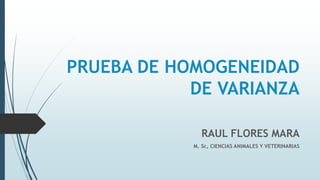PRUEBA DE HOMOGENEIDAD
DE VARIANZA
RAUL FLORES MARA
M. Sc, CIENCIAS ANIMALES Y VETERINARIAS
 