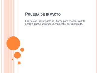PRUEBA DE IMPACTO
Las pruebas de impacto se utilizan para conocer cuánta
energía puede absorber un material al ser impactado.
 