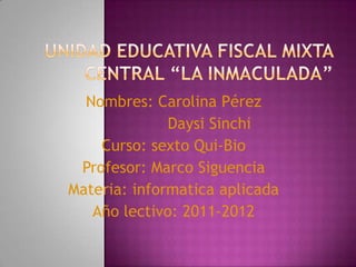 Nombres: Carolina Pérez
              Daysi Sinchi
    Curso: sexto Qui-Bio
 Profesor: Marco Siguencia
Materia: informatica aplicada
   Año lectivo: 2011-2012
 