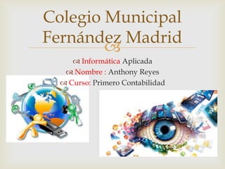 
 Informática Aplicada
 Nombre : Anthony Reyes
 Curso: Primero Contabilidad
Colegio Municipal
Fernández Madrid
 