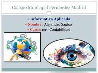 Colegio Municipal Fernández Madrid
 Informática Aplicada
 Nombre : Alejandro Sagbay
 Curso: 1ero Contabilidad
 