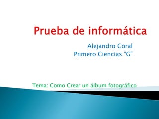 Alejandro Coral 
Primero Ciencias “G” 
Tema: Como Crear un álbum fotográfico  