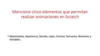 Mencione cinco elementos que permitan
realizar animaciones en Scratch
• Movimiento, Apariencia, Sonido, Lápiz, Control, Sensores, Números y
Variables.
 