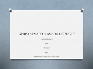 GRUPO ARMADO LLAMADO LAS “FARC”
PRUEBA DE BLOQUE 5
UEBI
RIVAS JOHN
3ero A
INVESTIGACION Y CIENCIAS DE LA EDUCACION
 