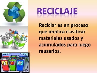 Reciclar es un proceso
que implica clasificar
materiales usados y
acumulados para luego
reusarlos.
 