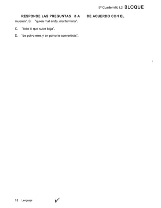9º Cuadernillo L2 BLOQUE
B
RESPONDE LAS PREGUNTAS 8 A DE ACUERDO CON EL
SIGUIENTE TEXTO
16 Lenguaje
mueren”. B. ”quien mal anda, mal termina”.
C. ”todo lo que sube baja”.
D. ”de polvo eres y en polvo te convertirás”.
 