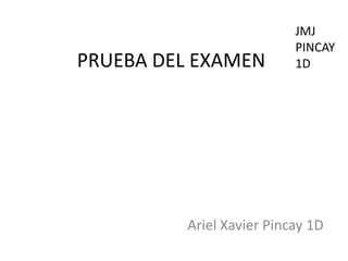 JMJ
                          PINCAY
PRUEBA DEL EXAMEN         1D




         Ariel Xavier Pincay 1D
 