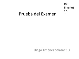 JMJ
                          Jiménez
                          1D
Prueba del Examen




      Diego Jiménez Salazar 1D
 