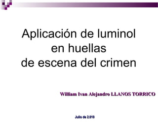 Aplicación de luminol en huellas de escena del crimen William Ivan Alejandro LLANOS TORRICO Julio de 2.010 