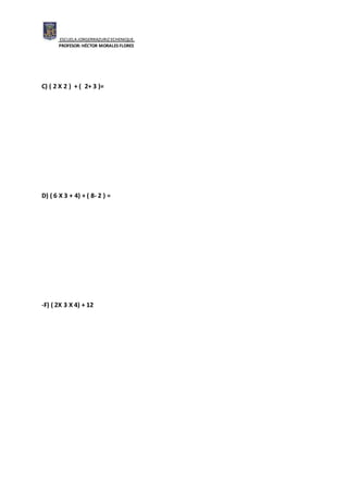 ESCUELAJORGERRAZURIZ ECHENIQUE.
PROFESOR: HÉCTOR MORALES FLORES
C) ( 2 X 2 ) + ( 2+ 3 )=
D) ( 6 X 3 + 4) + ( 8- 2 ) =
-F) ( 2X 3 X 4) + 12
 