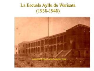 La Escuela Ayllu de Warisata
       (1930-1940)




     Expositor Miguel Angel Aguilar Vega
 