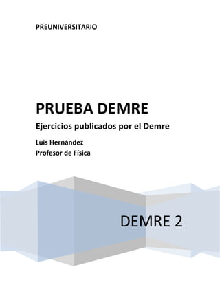 PREUNIVERSITARIO




PRUEBA DEMRE
Ejercicios publicados por el Demre
Luis Hernández
Profesor de Física




                     DEMRE 2
 