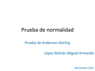 Prueba de normalidad

 Prueba de Anderson-Darling

            López Beltrán Miguel Armando


                              Noviembre 2011
 