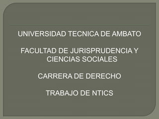 UNIVERSIDAD TECNICA DE AMBATO

FACULTAD DE JURISPRUDENCIA Y
      CIENCIAS SOCIALES

    CARRERA DE DERECHO

      TRABAJO DE NTICS
 