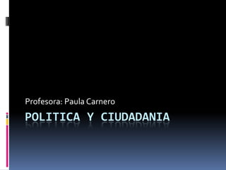 Profesora: Paula Carnero
POLITICA Y CIUDADANIA
 