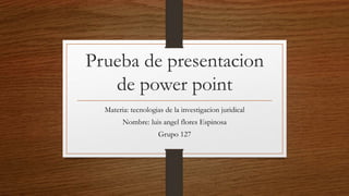 Prueba de presentacion
de power point
Materia: tecnologias de la investigacion juridical
Nombre: luis angel flores Espinosa
Grupo 127
 