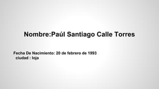 Nombre:Paúl Santiago Calle Torres
Fecha De Nacimiento: 20 de febrero de 1993
ciudad : loja

 
