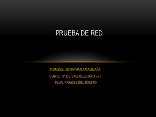 NOMBRE: JONATHAN AMAGUAÑA
CURSO: 3º DE BACHILLERATO «B»
TEMA: FRACES DEL EXISTO
PRUEBA DE RED
 