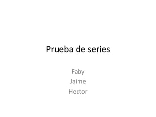 Prueba de series 
Faby 
Jaime 
Hector 
 