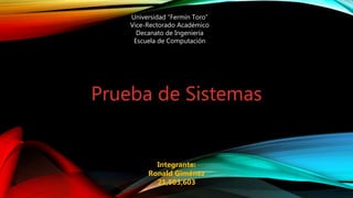 Universidad “Fermín Toro”
Vice-Rectorado Académico
Decanato de Ingeniería
Escuela de Computación
Integrante:
Ronald Giménez
21,503,603
Prueba de Sistemas
 