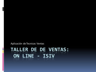 Aplicación de Tecnicas Ventas

TALLER DE DE VENTAS:
 ON LINE - ISIV
 