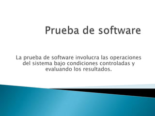 Prueba de software La prueba de software involucra las operaciones del sistema bajo condiciones controladas y evaluando los resultados. 