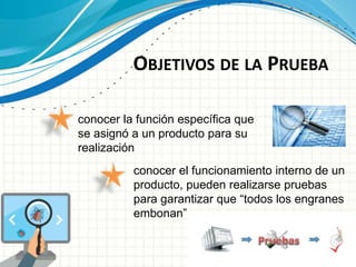 OBJETIVOS DE LA PRUEBA
conocer la función específica que
se asignó a un producto para su
realización
conocer el funcionamiento interno de un
producto, pueden realizarse pruebas
para garantizar que “todos los engranes
embonan”
 