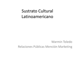 Sustrato Cultural
  Latinoamericano




                       Warmin Toledo
Relaciones Públicas Mención Marketing
 