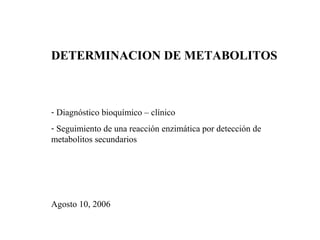 DETERMINACION DE METABOLITOS
- Diagnóstico bioquímico – clínico
- Seguimiento de una reacción enzimática por detección de
metabolitos secundarios
Agosto 10, 2006
 