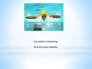 my cousin is swimming
Mi primo esta nadando
 