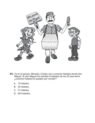 21.	Ya en el parque, Marcela y Carlos van a comprar helados donde don
Miguel. Si don Miguel ha vendido 8 helados de los 23 que tenía,
¿cuántos helados le quedan por vender?
   A.	 15 helados.
   B.	 23 helados.
   C.	 31 helados.
   D.	 823 helados.
 