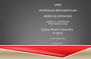 UNIBE

UNIVERSIDAD IBEROAMERICANA

   DISEÑO DE INTERIORES

     DISEÑO VI: HOSPEDAJES
       PROF. MAGALY CABA


 Eliana Rivera Florentino
         11-0420
        Prueba Diagnostica

          14-Sept-2012
 