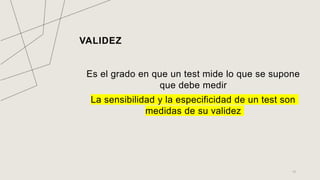 VALIDEZ
Es el grado en que un test mide lo que se supone
que debe medir
La sensibilidad y la especificidad de un test son
medidas de su validez
13
 