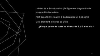 Utilidad de a Procalcitonina (PCT) para el diagnóstico de
endocarditis bacteriana.
PCT Sano M: 0.44 ng/ml  Endocarditis M: 6.56 ng/ml
Gold Standard: Criterios de Duke
¿En que punto de corte se alcanza la S y E mas alta?
38
 